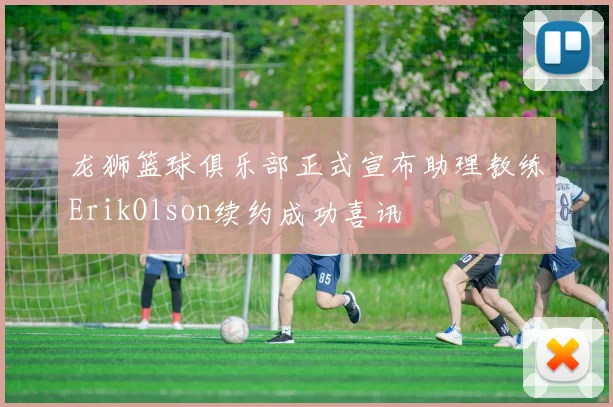 龙狮篮球俱乐部正式宣布助理教练ErikOlson续约成功喜讯