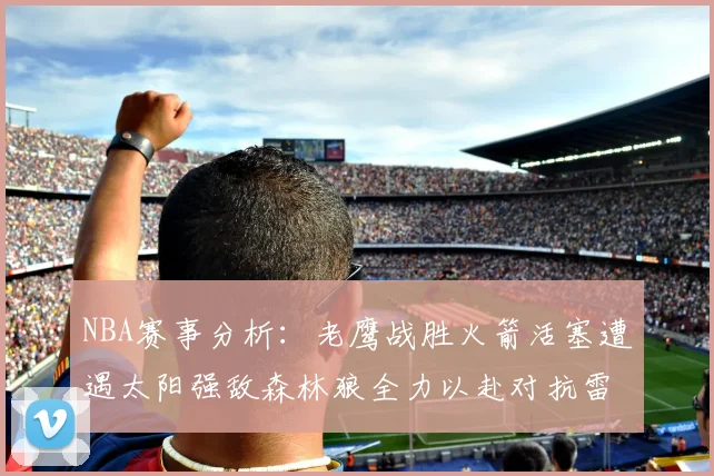 NBA赛事分析：老鹰战胜火箭活塞遭遇太阳强敌森林狼全力以赴对抗雷霆